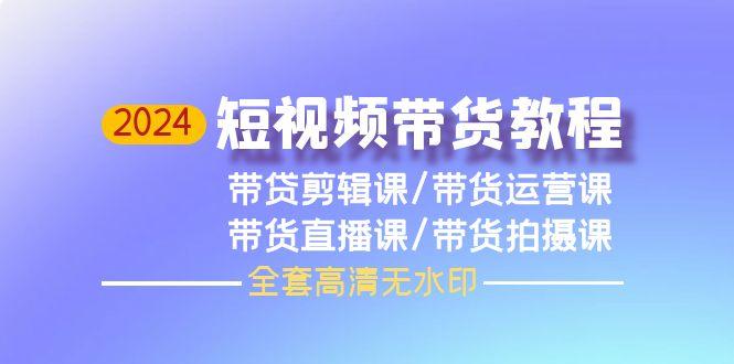 (9929期)2024短視頻帶貨教程,剪輯課+運營課+直播課+拍攝課(全套高清無水印)