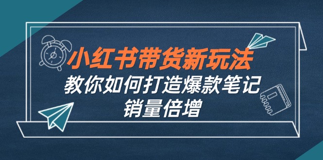 小紅書帶貨新玩法【9月課程】教你如何打造爆款筆記,銷量倍增(無水印