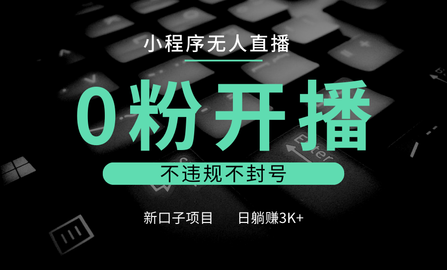 小程序無人直播,0粉開播,不違規(guī)不封號,新口子項(xiàng)目,小白日躺賺3K+