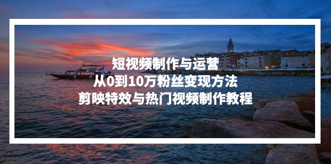 短視頻制作與運營，從0到10萬粉絲變現(xiàn)方法，剪映特效與熱門視頻制作教程