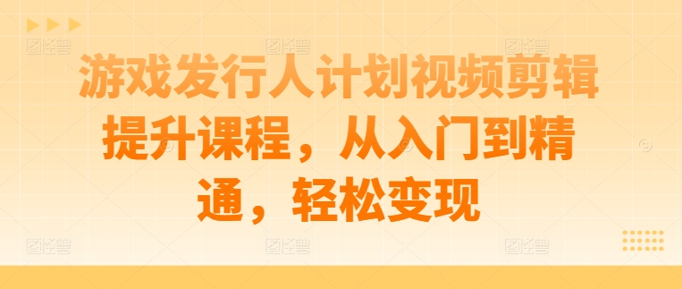 游戲發(fā)行人計劃視頻剪輯提升課程,從入門到精通,輕松變現(xiàn)