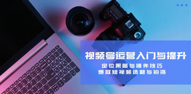 視頻號運營入門與提升：定位策略與操作技巧，爆款短視頻選題與拍攝
