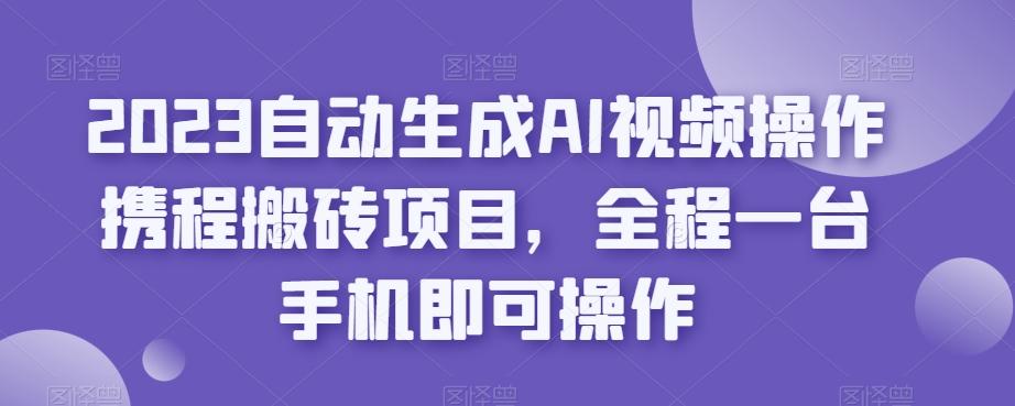 2023自動生成AI視頻操作攜程搬磚項目，全程一臺手機即可操作