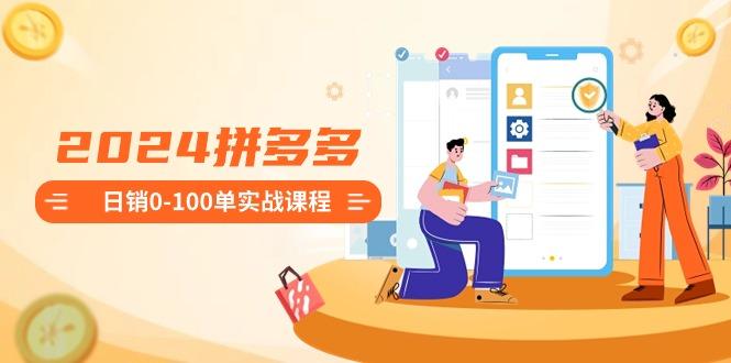 2024拼多多日銷0-100單實戰課程:新手注冊開店到日銷100單整套流程