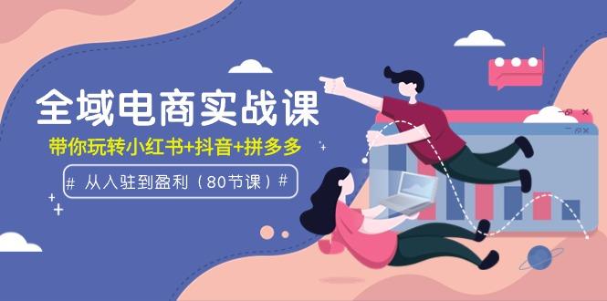 (9529期)全域電商實戰課:從入駐到盈利,帶你玩轉小紅書+抖音+拼多多(80節課)