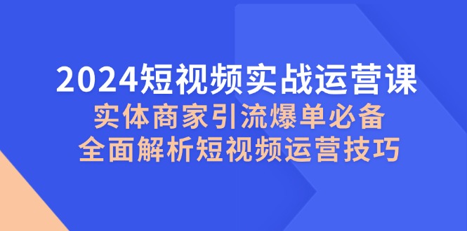 2024短視頻實戰運營課，實體商家引流爆單必備，全面解析短視頻運營技巧