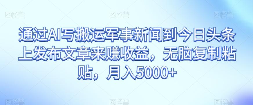 通過AI寫搬運軍事新聞到今日頭條上發(fā)布文章來賺收益，無腦復制粘貼，月入5000+【揭秘】