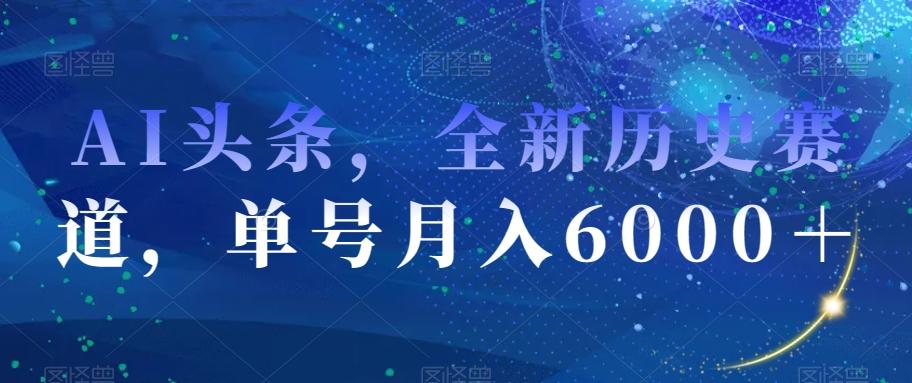 AI頭條，全新歷史賽道，單號月入6000＋【揭秘】