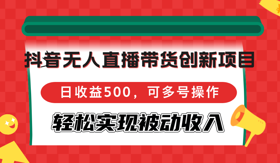 抖音無人直播帶貨創新項目，日收益500，可多號操作，輕松實現被動收入