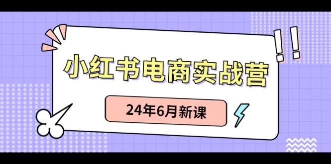 小紅書電商實戰營:小紅書筆記帶貨和無人直播,24年6月新課