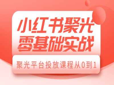 小紅書聚光零基礎實戰,聚光平臺投放課程從0到1
