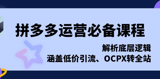 拼多多運營必備課程,解析底層邏輯,涵蓋低價引流、OCPX轉全站