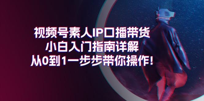 視頻號素人IP口播帶貨小白入門指南詳解,從0到1一步步帶你操作!
