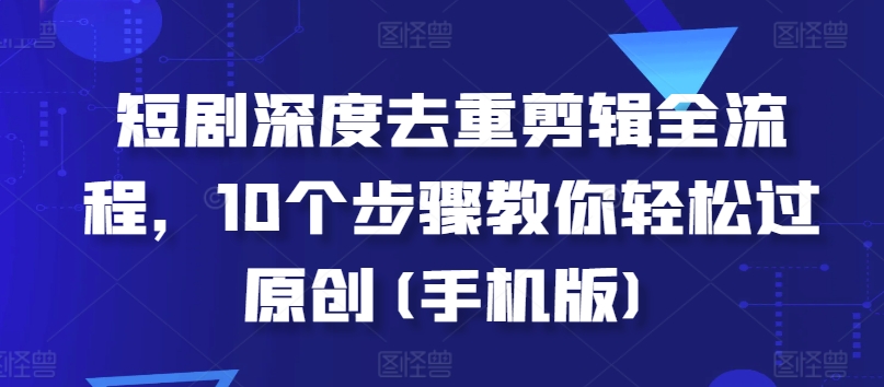 短劇深度去重剪輯全流程,10個步驟教你輕松過原創(手機版)