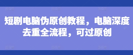 短劇電腦偽原創教程,電腦深度去重全流程,可過原創