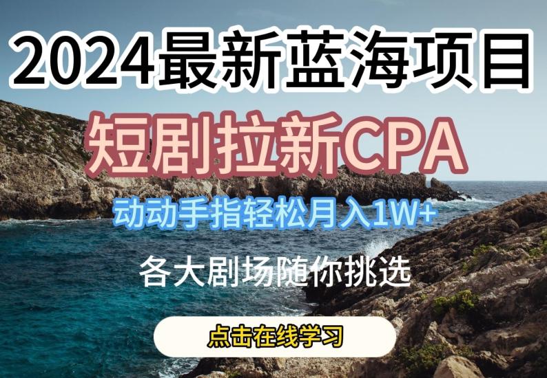 2024最新藍海項日，短劇拉新CPA，動動手指輕松月入1W，全各大劇場隨你挑選【揭秘】