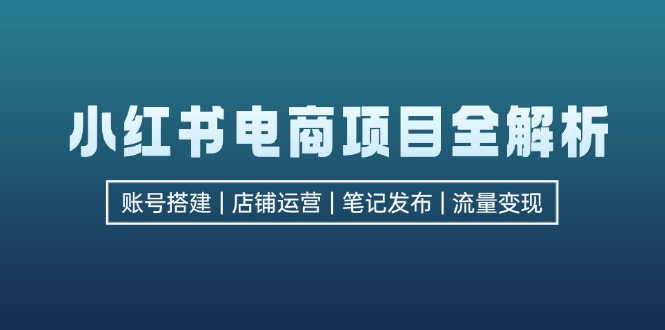小紅書電商項目全解析，包括賬號搭建、店鋪運營、筆記發(fā)布  實現流量變現