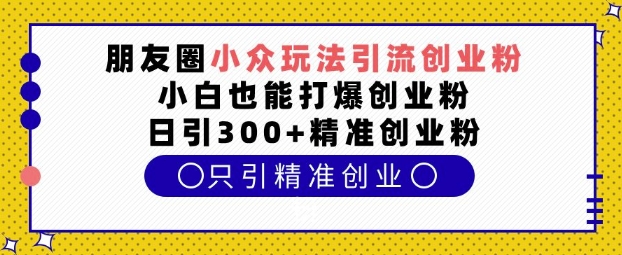 朋友圈小眾玩法引流創業粉，小白也能打爆創業粉，日引300+精準創業粉【揭秘】