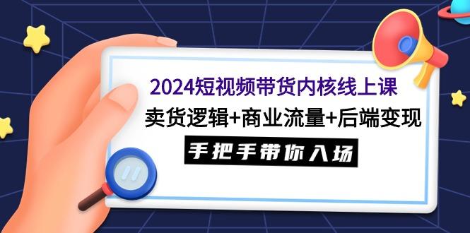 (9471期)2024短視頻帶貨內(nèi)核線上課：賣貨邏輯+商業(yè)流量+后端變現(xiàn)，手把手帶你入場
