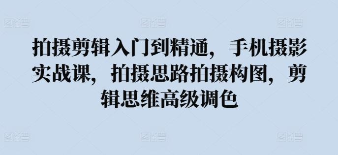拍攝剪輯入門到精通，?手機攝影實戰(zhàn)課，拍攝思路拍攝構(gòu)圖，剪輯思維高級調(diào)色