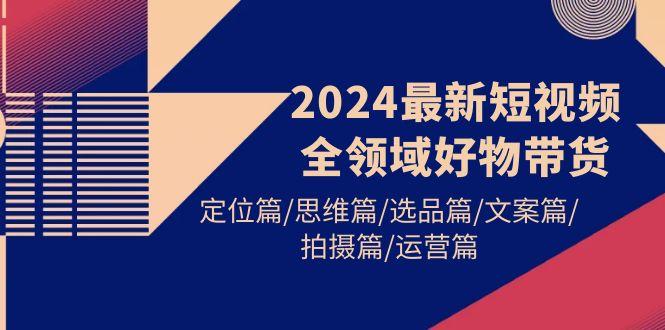 (9818期)2024最新短視頻全領(lǐng)域好物帶貨 定位篇/思維篇/選品篇/文案篇/拍攝篇/運(yùn)營篇