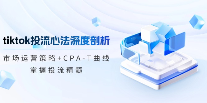 tiktok投流心法深度剖析：市場(chǎng)運(yùn)營(yíng)策略+CPA-T曲線，掌握投流精髓