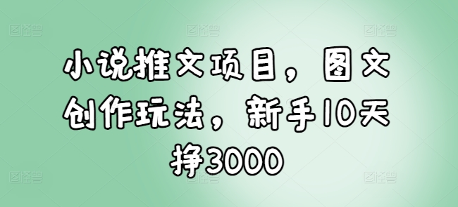 小說推文項目,圖文創作玩法,新手10天掙3000