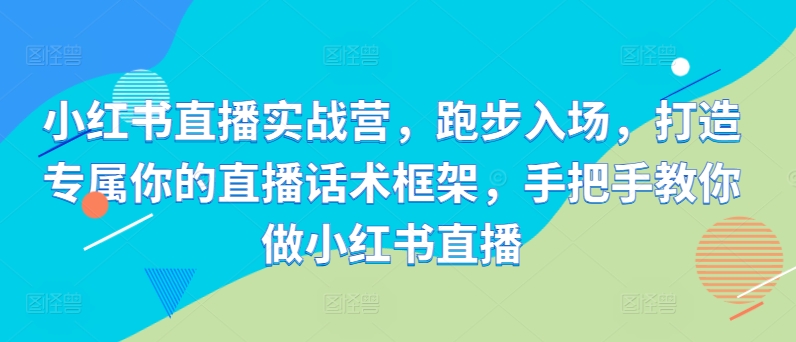 小紅書(shū)直播實(shí)戰(zhàn)營(yíng)，跑步入場(chǎng)，打造專(zhuān)屬你的直播話(huà)術(shù)框架，手把手教你做小紅書(shū)直播