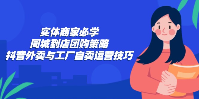 實體商家必學:同城到店團購策略:抖音外賣與工廠自賣運營技巧