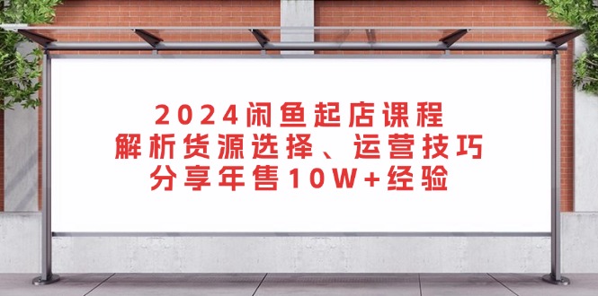 2024閑魚起店課程:解析貨源選擇、運營技巧,分享年售10W+經驗