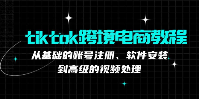 tiktok跨境電商教程:從基礎的賬號注冊、軟件安裝,到高級的視頻處理