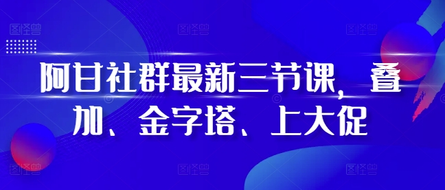 阿甘社群最新三節(jié)課,疊加、金字塔、上大促