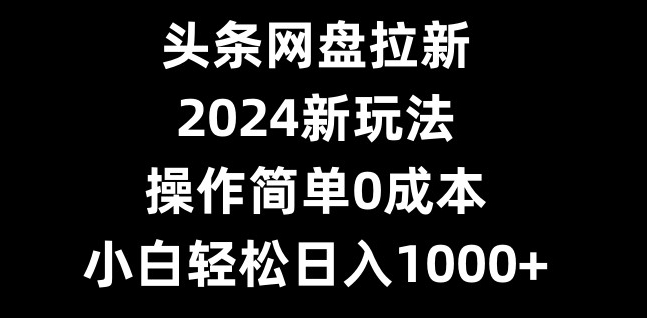 頭條網盤拉新，2024新玩法，操作簡單0成本，小白輕松日入1000+