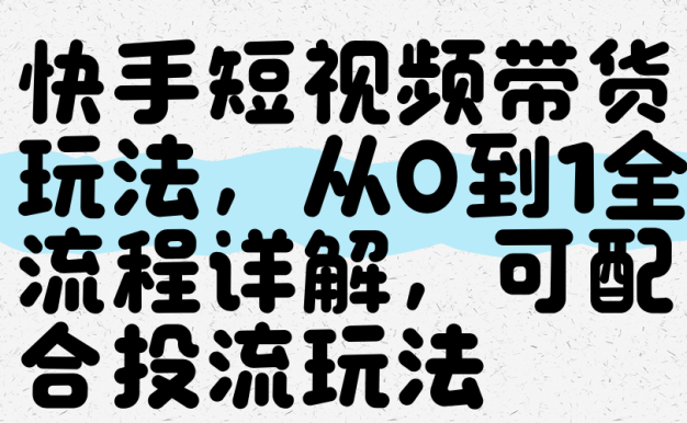 快手短視頻帶貨玩法，從0到1全流程講解，可配合投流玩法