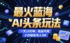 最火藍(lán)海AI頭條玩法，一天10分鐘，收益可觀，小白輕松月入3W【揭秘】