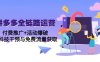 拼多多全鏈路運營5月課：付費推廣+活動爆破，黑科技干預與免費流量獲取