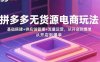拼多多無貨源電商玩法：基礎搭建+供應鏈管理+流量運營，從開店到爆單