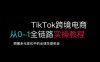 TikTok跨境電商從0-1全鏈路全方位實操教程，把握多元變化中的全球生意機會