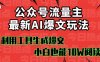 公眾號流量主掘金新玩法，利用AI工具發布爆文，小白也能篇篇10W+文章，…