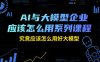 AI與大模型企業(yè)應該怎么用系列課程，究竟應該怎么用好大模型