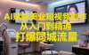 AI賦能美業短視頻創作，從入門到精通，打爆同城流量，超級AI工具短視頻實操落地