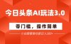 今日頭條爆文玩法3.0 ?配合AI工具輕松矩陣 ? ?小白也能日入3張+