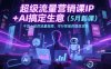 超級流量營銷課IP+AI搞定生意(5月新課)干貨十足的流量指南，可行性強的提效攻略