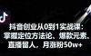 抖音創(chuàng)業(yè)從0到1實(shí)戰(zhàn)課：掌握定位方法論、爆款元素、直播留人，月漲粉50w+