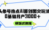 頭條號(hào)熱點(diǎn)AI圖文攻略，喂飯式教程+0基礎(chǔ)月產(chǎn)3000+