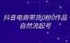 抖音電商帶貨0粉0作品自然流起號，抖音電商教程