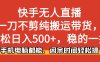 快手無(wú)人直播，一刀不剪純搬運(yùn)帶貨輕松日入500+，穩(wěn)的一批，手機(jī)電腦都…