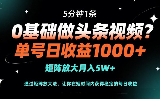0基礎做頭條視頻?5分鐘1條,單號日收益1000+,矩陣放大月入5W+